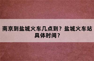 南京到盐城火车几点到？盐城火车站具体时间？