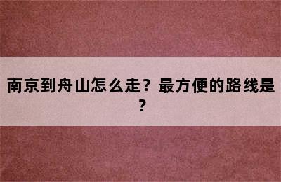 南京到舟山怎么走？最方便的路线是？