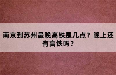 南京到苏州最晚高铁是几点？晚上还有高铁吗？