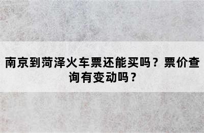 南京到菏泽火车票还能买吗？票价查询有变动吗？