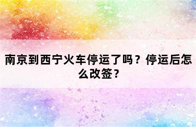 南京到西宁火车停运了吗？停运后怎么改签？