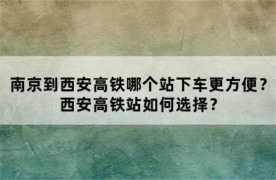 南京到西安高铁哪个站下车更方便？西安高铁站如何选择？