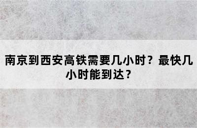 南京到西安高铁需要几小时？最快几小时能到达？