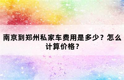 南京到郑州私家车费用是多少？怎么计算价格？