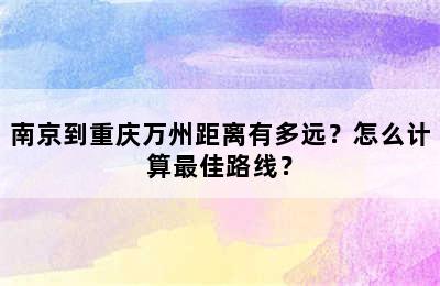 南京到重庆万州距离有多远？怎么计算最佳路线？