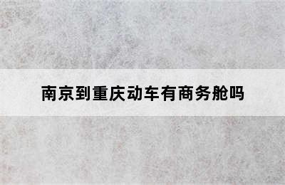 南京到重庆动车有商务舱吗
