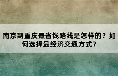 南京到重庆最省钱路线是怎样的？如何选择最经济交通方式？