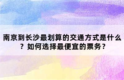 南京到长沙最划算的交通方式是什么？如何选择最便宜的票务？