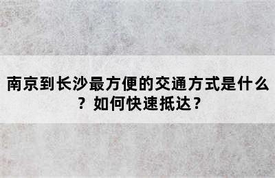 南京到长沙最方便的交通方式是什么？如何快速抵达？