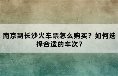 南京到长沙火车票怎么购买？如何选择合适的车次？