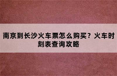南京到长沙火车票怎么购买？火车时刻表查询攻略