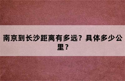 南京到长沙距离有多远？具体多少公里？