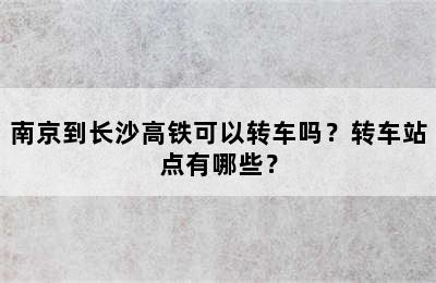南京到长沙高铁可以转车吗？转车站点有哪些？
