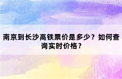 南京到长沙高铁票价是多少？如何查询实时价格？