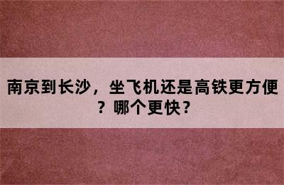 南京到长沙，坐飞机还是高铁更方便？哪个更快？