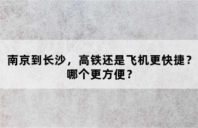 南京到长沙，高铁还是飞机更快捷？哪个更方便？