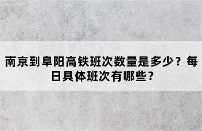 南京到阜阳高铁班次数量是多少？每日具体班次有哪些？