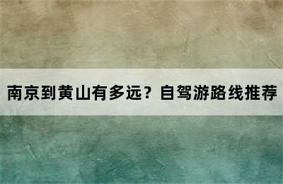 南京到黄山有多远？自驾游路线推荐
