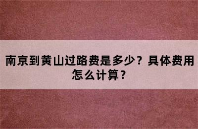 南京到黄山过路费是多少？具体费用怎么计算？