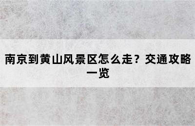 南京到黄山风景区怎么走？交通攻略一览