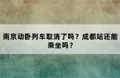 南京动卧列车取消了吗？成都站还能乘坐吗？