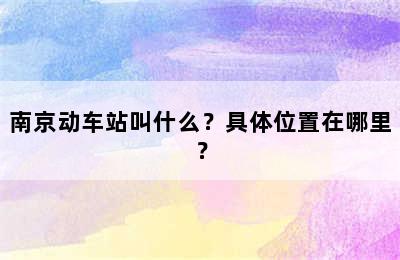 南京动车站叫什么？具体位置在哪里？