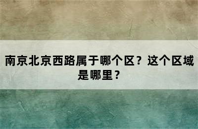 南京北京西路属于哪个区？这个区域是哪里？