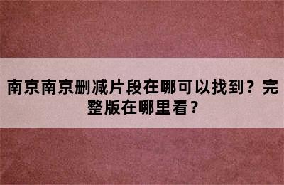 南京南京删减片段在哪可以找到？完整版在哪里看？
