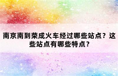南京南到荣成火车经过哪些站点？这些站点有哪些特点？