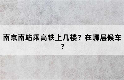 南京南站乘高铁上几楼？在哪层候车？