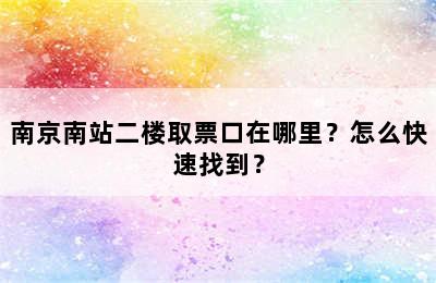 南京南站二楼取票口在哪里？怎么快速找到？
