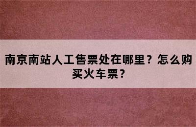 南京南站人工售票处在哪里？怎么购买火车票？