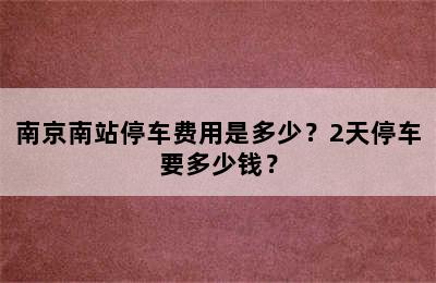 南京南站停车费用是多少？2天停车要多少钱？