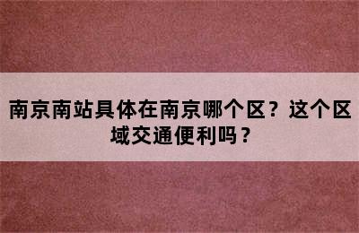 南京南站具体在南京哪个区？这个区域交通便利吗？