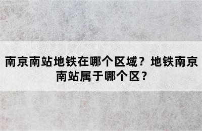 南京南站地铁在哪个区域？地铁南京南站属于哪个区？