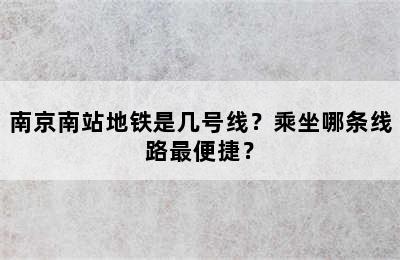 南京南站地铁是几号线？乘坐哪条线路最便捷？