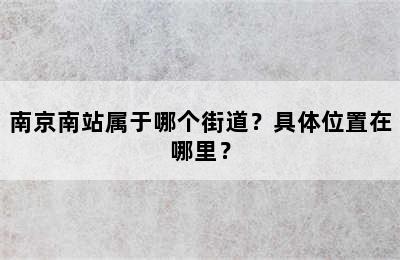 南京南站属于哪个街道？具体位置在哪里？