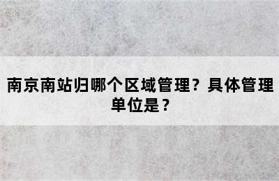 南京南站归哪个区域管理？具体管理单位是？