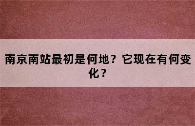 南京南站最初是何地？它现在有何变化？