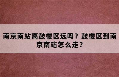 南京南站离鼓楼区远吗？鼓楼区到南京南站怎么走？