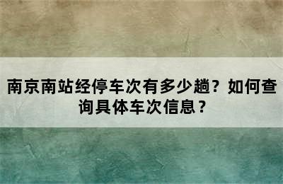 南京南站经停车次有多少趟？如何查询具体车次信息？
