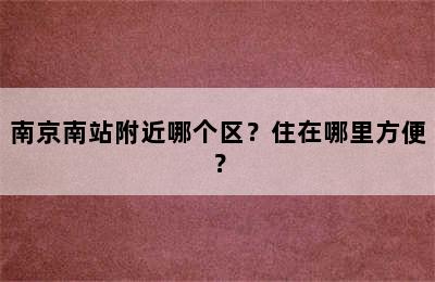 南京南站附近哪个区？住在哪里方便？
