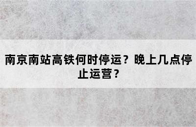 南京南站高铁何时停运？晚上几点停止运营？
