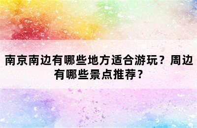 南京南边有哪些地方适合游玩？周边有哪些景点推荐？