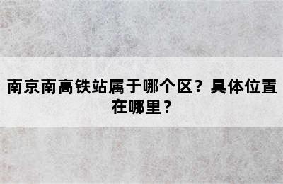 南京南高铁站属于哪个区？具体位置在哪里？