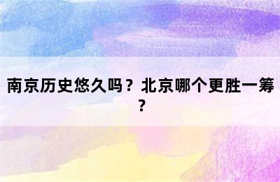 南京历史悠久吗？北京哪个更胜一筹？