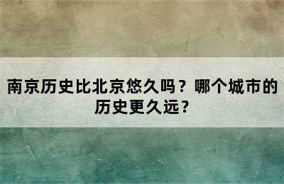 南京历史比北京悠久吗？哪个城市的历史更久远？