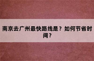 南京去广州最快路线是？如何节省时间？