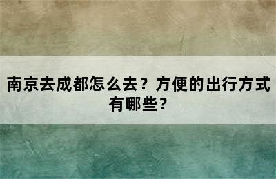 南京去成都怎么去？方便的出行方式有哪些？