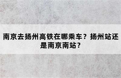 南京去扬州高铁在哪乘车？扬州站还是南京南站？